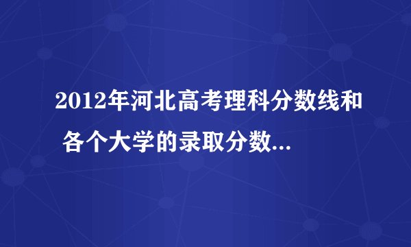 2012年河北高考理科分数线和 各个大学的录取分数线 谁知道啊