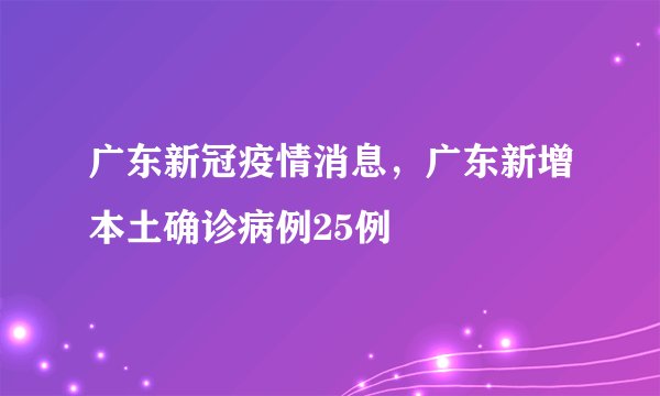 广东新冠疫情消息，广东新增本土确诊病例25例
