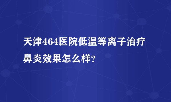 天津464医院低温等离子治疗鼻炎效果怎么样?