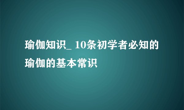 瑜伽知识_ 10条初学者必知的瑜伽的基本常识
