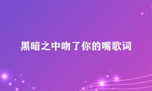 黑暗之中吻了你的嘴歌词