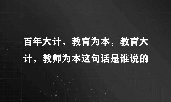 百年大计，教育为本，教育大计，教师为本这句话是谁说的