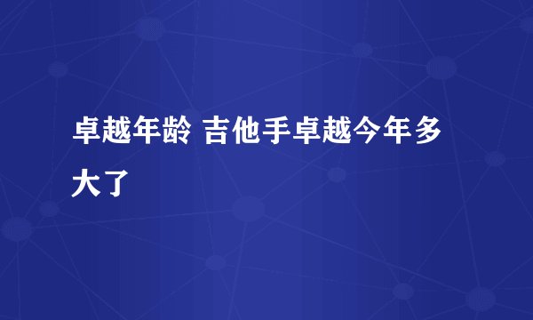卓越年龄 吉他手卓越今年多大了