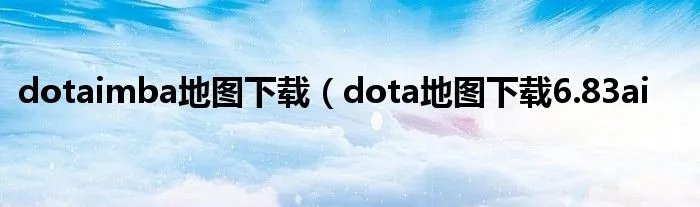 dotaimba地图下载（dota地图下载6.83ai
