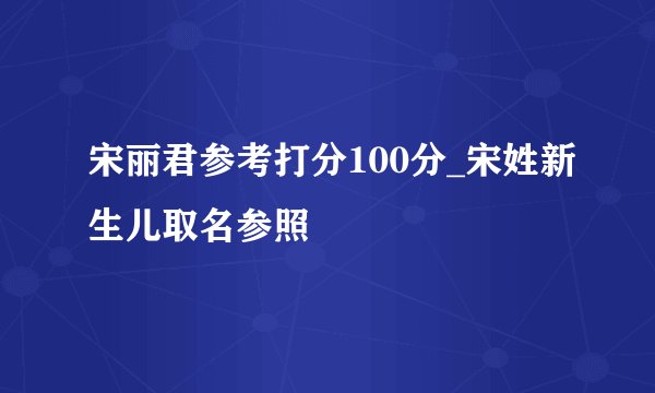 宋丽君参考打分100分_宋姓新生儿取名参照
