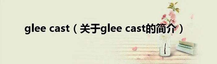 glee cast(关于glee cast的简介)