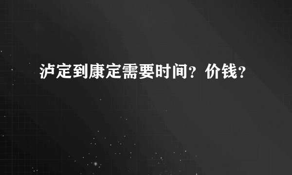 泸定到康定需要时间？价钱？