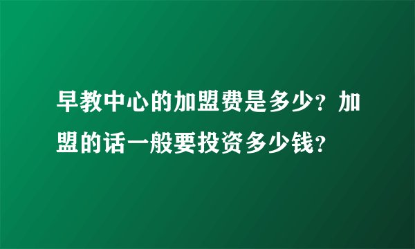 早教中心的加盟费是多少？加盟的话一般要投资多少钱？