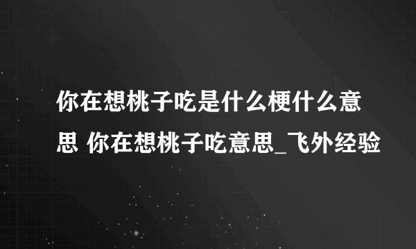 你在想桃子吃是什么梗什么意思 你在想桃子吃意思_飞外经验