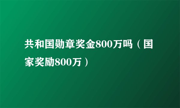 共和国勋章奖金800万吗(国家奖励800万)