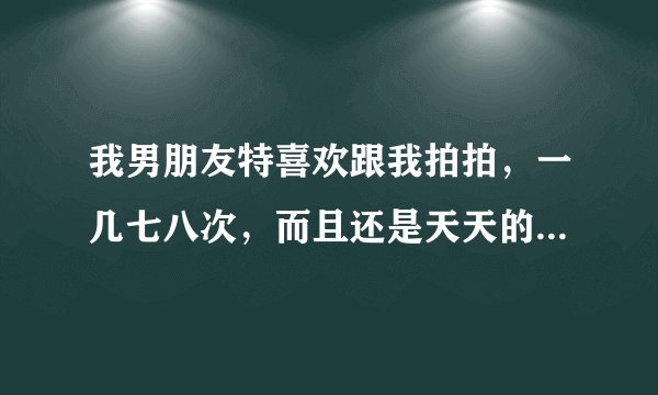 我男朋友特喜欢跟我拍拍，一几七八次，而且还是天天的天天，我该