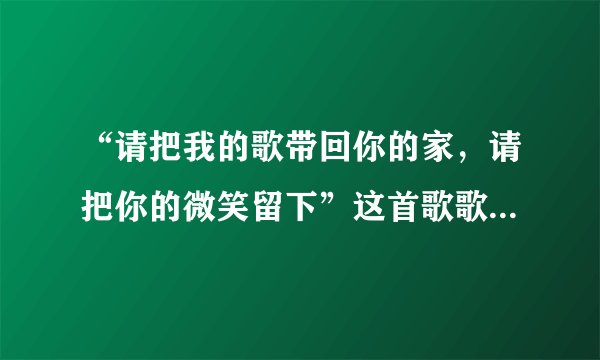 “请把我的歌带回你的家,请把你的微笑留下”这首歌歌名是什么,谁能告诉我下,谢谢