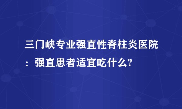 三门峡专业强直性脊柱炎医院:强直患者适宜吃什么?