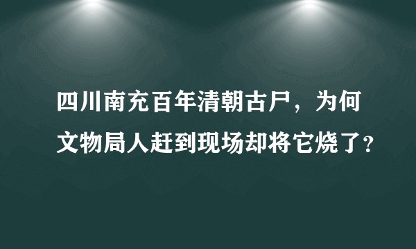 四川南充百年清朝古尸，为何文物局人赶到现场却将它烧了？