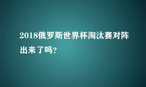 2018俄罗斯世界杯淘汰赛对阵出来了吗？