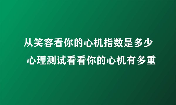 从笑容看你的心机指数是多少 心理测试看看你的心机有多重