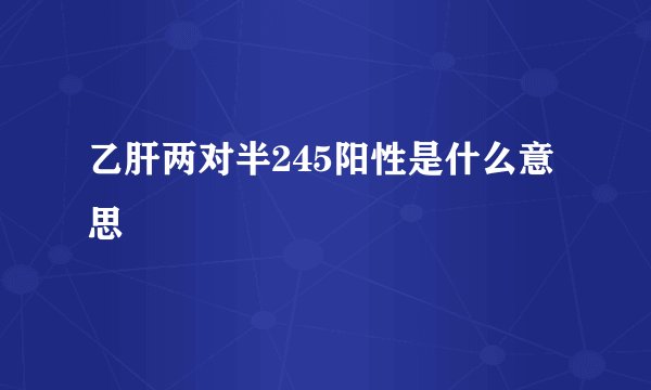 乙肝两对半245阳性是什么意思