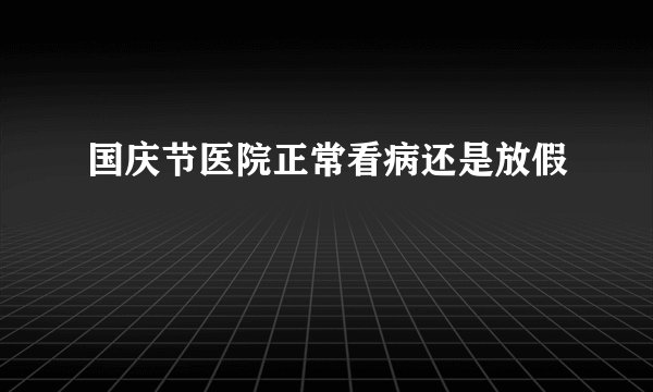 国庆节医院正常看病还是放假