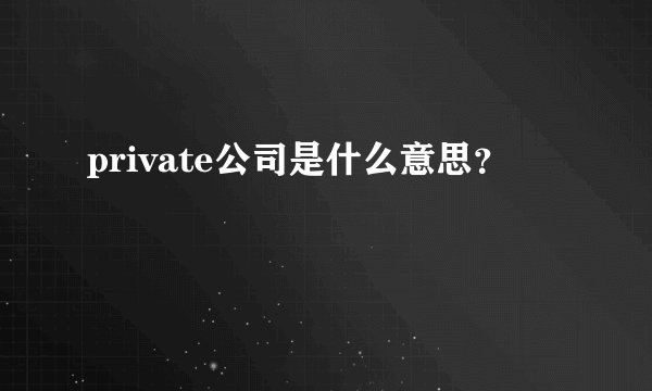 private公司是什么意思？
