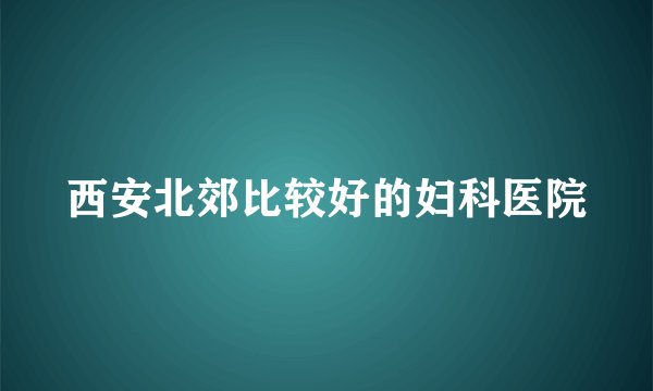 西安北郊比较好的妇科医院