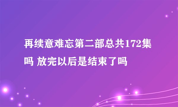 再续意难忘第二部总共172集吗 放完以后是结束了吗