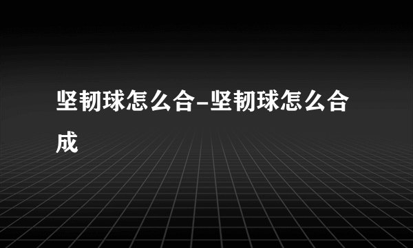 坚韧球怎么合-坚韧球怎么合成