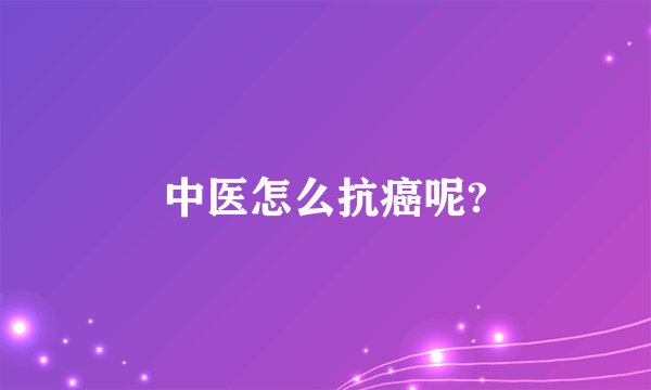 中医怎么抗癌呢?