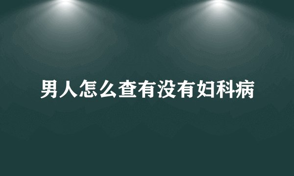 男人怎么查有没有妇科病
