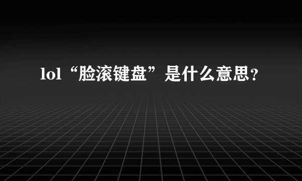 lol“脸滚键盘”是什么意思？
