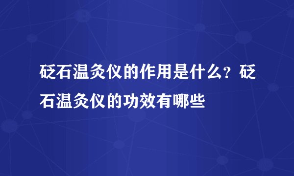 砭石温灸仪的作用是什么？砭石温灸仪的功效有哪些