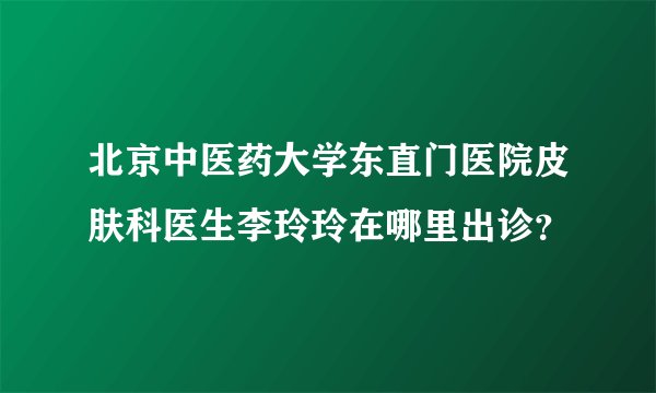 北京中医药大学东直门医院皮肤科医生李玲玲在哪里出诊？