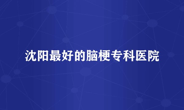 沈阳最好的脑梗专科医院