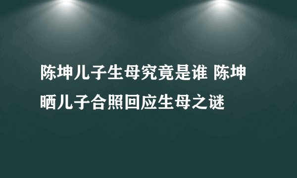 陈坤儿子生母究竟是谁 陈坤晒儿子合照回应生母之谜