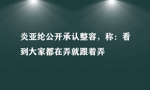 炎亚纶公开承认整容，称：看到大家都在弄就跟着弄