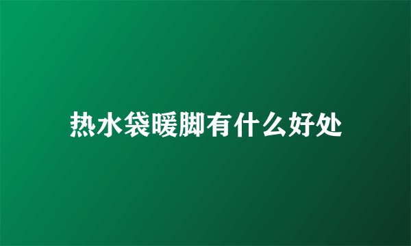 热水袋暖脚有什么好处
