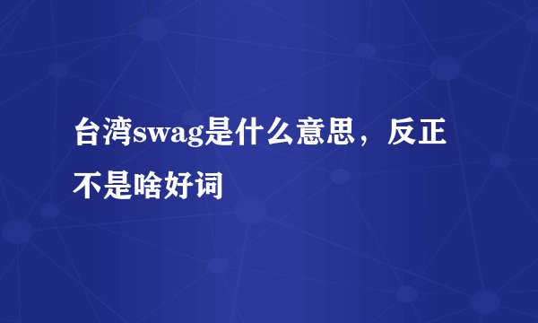 台湾swag是什么意思,反正不是啥好词