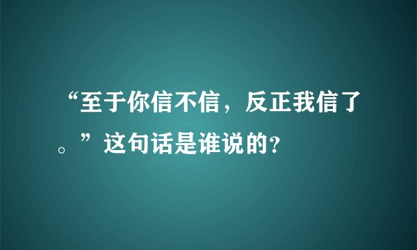 “至于你信不信，反正我信了。”这句话是谁说的？