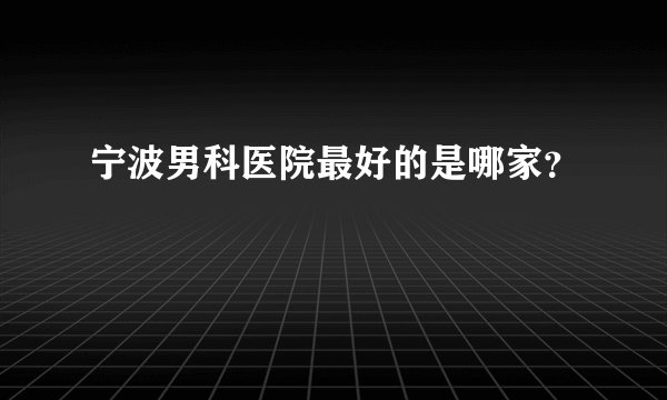 宁波男科医院最好的是哪家？