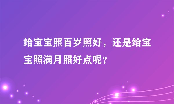 给宝宝照百岁照好，还是给宝宝照满月照好点呢？
