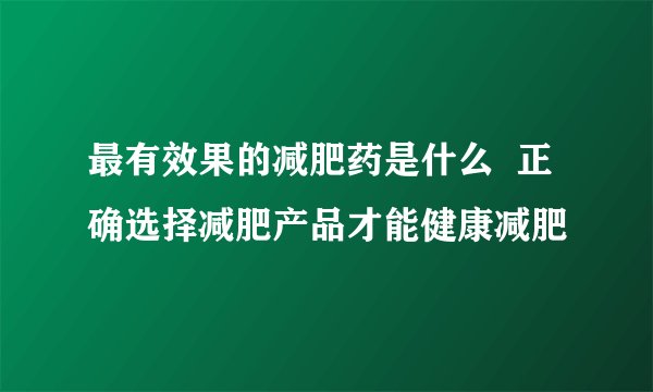 最有效果的减肥药是什么  正确选择减肥产品才能健康减肥