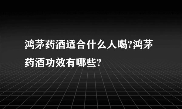 鸿茅药酒适合什么人喝?鸿茅药酒功效有哪些?