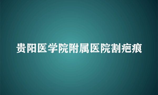 贵阳医学院附属医院割疤痕