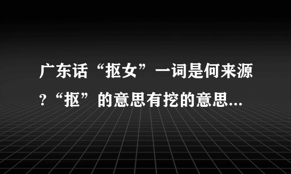 广东话“抠女”一词是何来源?“抠”的意思有挖的意思,那是否能把“抠女”理解成把女孩子挖过来的意思吗?这里的“抠”字是取意