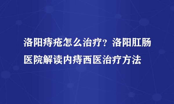 洛阳痔疮怎么治疗？洛阳肛肠医院解读内痔西医治疗方法