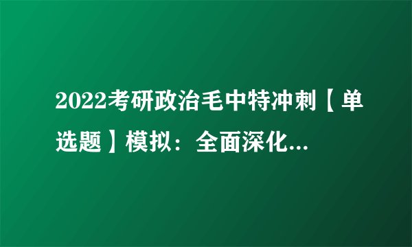 2022考研政治毛中特冲刺【单选题】模拟：全面深化改革的出发点和落脚点