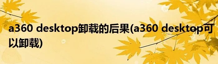 a360 desktop卸载的后果(a360 desktop可以卸载)