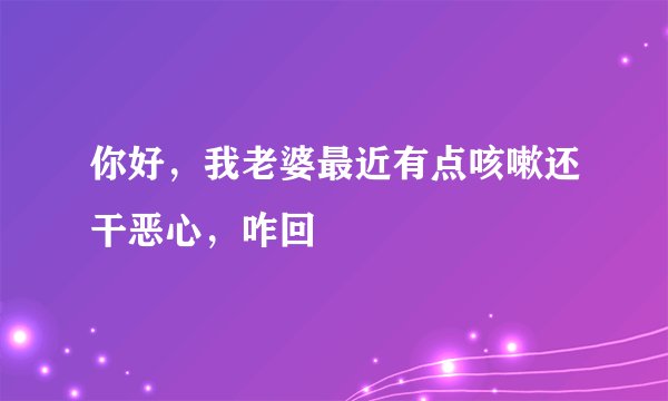 你好，我老婆最近有点咳嗽还干恶心，咋回