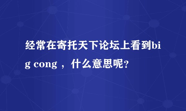 经常在寄托天下论坛上看到big cong ，什么意思呢？