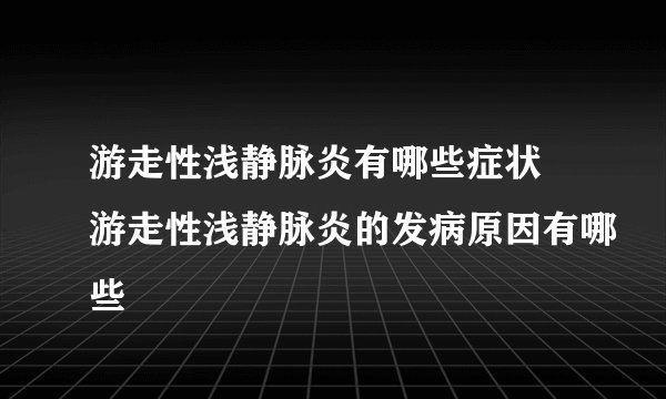 游走性浅静脉炎有哪些症状 游走性浅静脉炎的发病原因有哪些