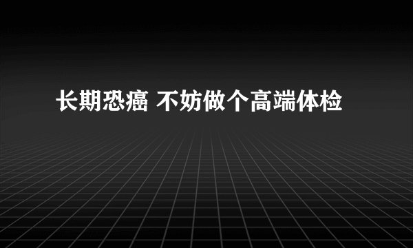 长期恐癌 不妨做个高端体检